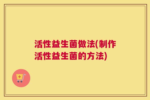 活性益生菌做法(制作活性益生菌的方法)