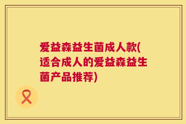 爱益森益生菌成人款(适合成人的爱益森益生菌产品推荐)