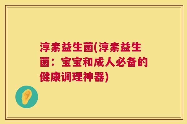 淳素益生菌(淳素益生菌：宝宝和成人必备的健康调理神器)