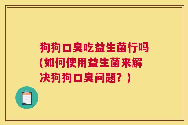 狗狗口臭吃益生菌行吗(如何使用益生菌来解决狗狗口臭问题？)