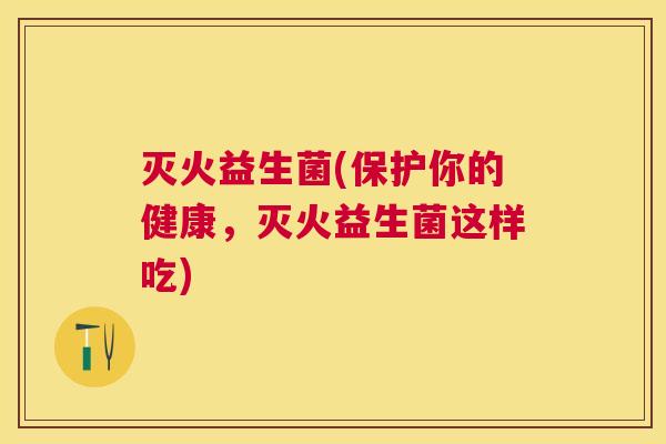 灭火益生菌(保护你的健康，灭火益生菌这样吃)