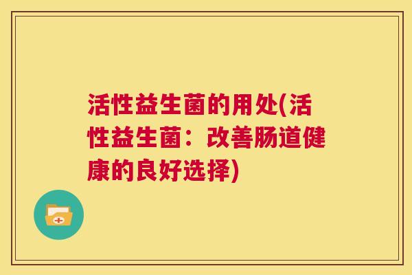活性益生菌的用处(活性益生菌：改善肠道健康的良好选择)