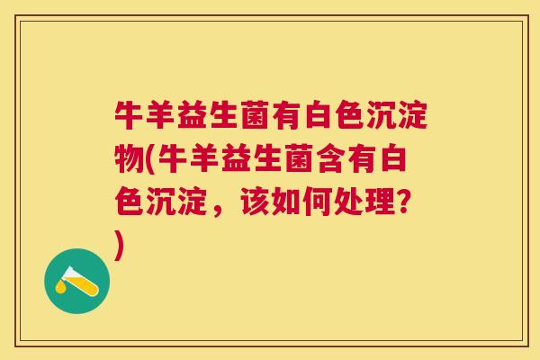 牛羊益生菌有白色沉淀物(牛羊益生菌含有白色沉淀，该如何处理？)