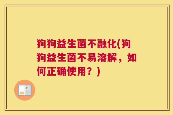 狗狗益生菌不融化(狗狗益生菌不易溶解，如何正确使用？)