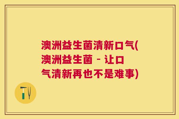 澳洲益生菌清新口气(澳洲益生菌 - 让口气清新再也不是难事)