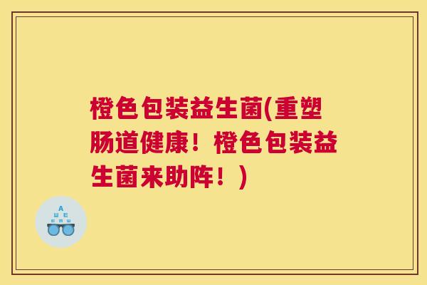 橙色包装益生菌(重塑肠道健康！橙色包装益生菌来助阵！)