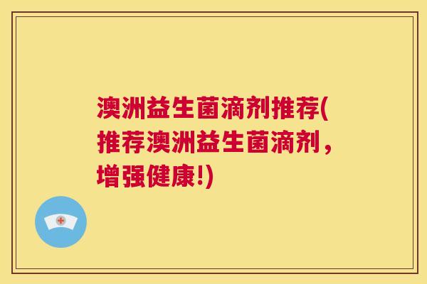 澳洲益生菌滴剂推荐(推荐澳洲益生菌滴剂，增强健康!)