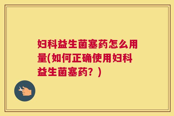 妇科益生菌塞药怎么用量(如何正确使用妇科益生菌塞药？)