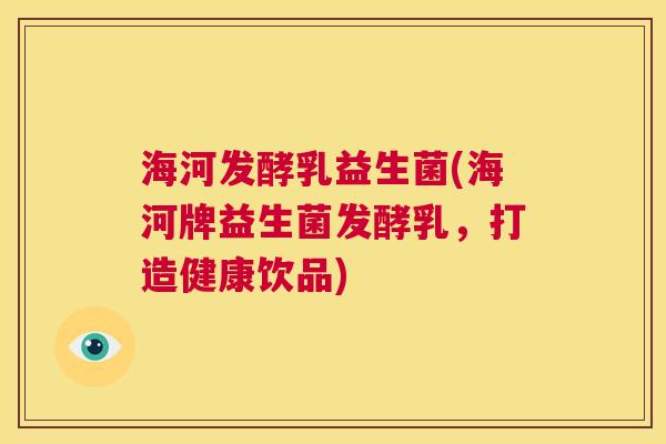 海河发酵乳益生菌(海河牌益生菌发酵乳，打造健康饮品)