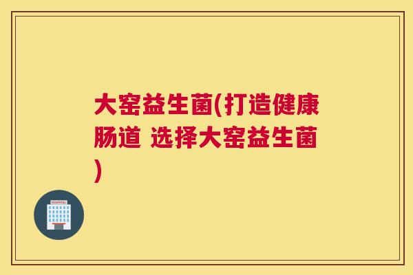 大窑益生菌(打造健康肠道 选择大窑益生菌)