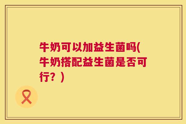 牛奶可以加益生菌吗(牛奶搭配益生菌是否可行？)