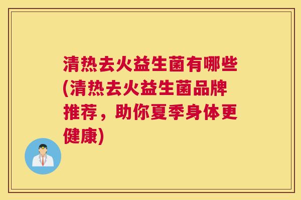 清热去火益生菌有哪些(清热去火益生菌品牌推荐，助你夏季身体更健康)