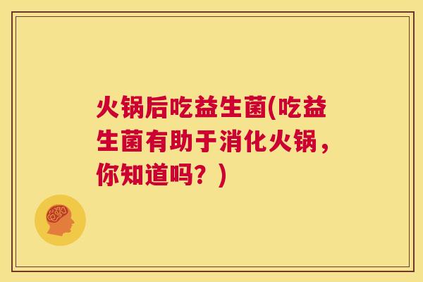 火锅后吃益生菌(吃益生菌有助于消化火锅，你知道吗？)