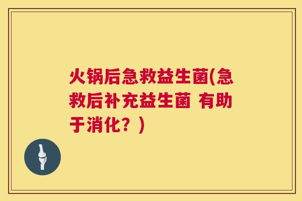 火锅后急救益生菌(急救后补充益生菌 有助于消化？)