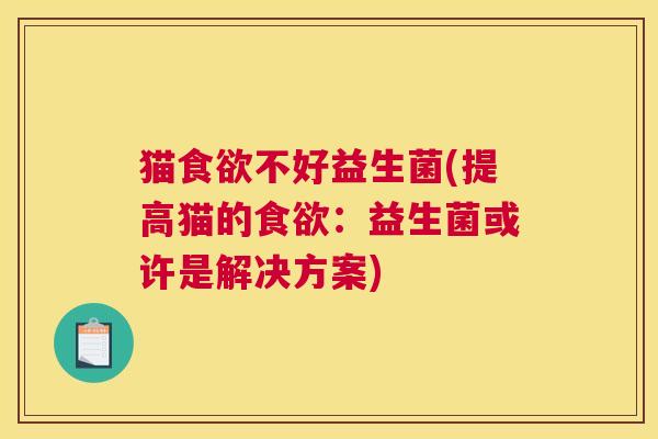 猫食欲不好益生菌(提高猫的食欲：益生菌或许是解决方案)