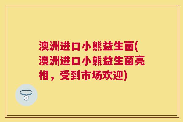 澳洲进口小熊益生菌(澳洲进口小熊益生菌亮相，受到市场欢迎)
