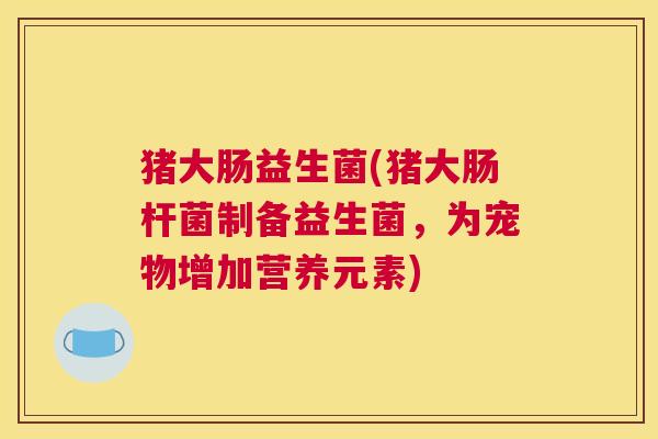 猪大肠益生菌(猪大肠杆菌制备益生菌，为宠物增加营养元素)