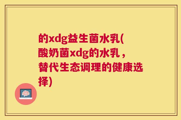 的xdg益生菌水乳(酸奶菌xdg的水乳，替代生态调理的健康选择)