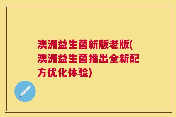 澳洲益生菌新版老版(澳洲益生菌推出全新配方优化体验)