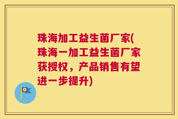 珠海加工益生菌厂家(珠海一加工益生菌厂家获授权，产品销售有望进一步提升)