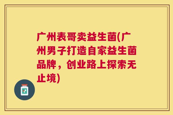 广州表哥卖益生菌(广州男子打造自家益生菌品牌，创业路上探索无止境)