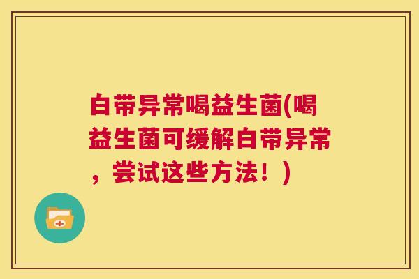 白带异常喝益生菌(喝益生菌可缓解白带异常，尝试这些方法！)
