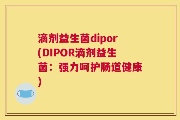 滴剂益生菌dipor(DIPOR滴剂益生菌：强力呵护肠道健康)
