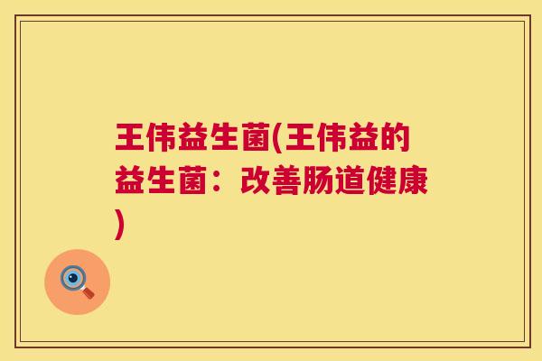 王伟益生菌(王伟益的益生菌：改善肠道健康)