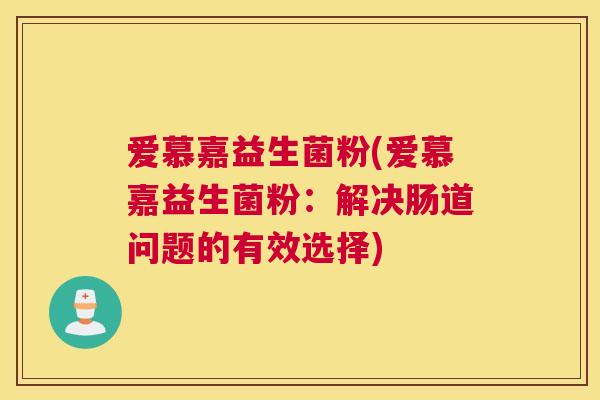爱慕嘉益生菌粉(爱慕嘉益生菌粉：解决肠道问题的有效选择)