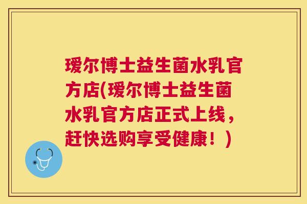 瑷尔博士益生菌水乳官方店(瑷尔博士益生菌水乳官方店正式上线，赶快选购享受健康！)