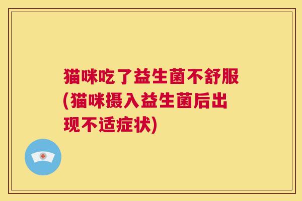猫咪吃了益生菌不舒服(猫咪摄入益生菌后出现不适症状)