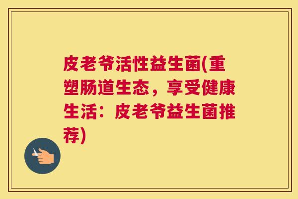 皮老爷活性益生菌(重塑肠道生态，享受健康生活：皮老爷益生菌推荐)