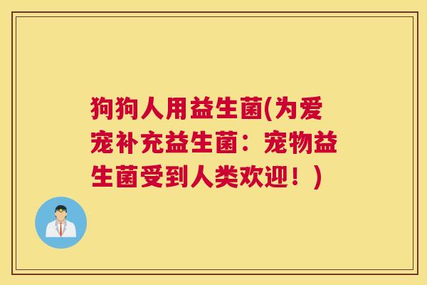 狗狗人用益生菌(为爱宠补充益生菌：宠物益生菌受到人类欢迎！)