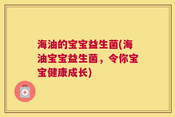 海油的宝宝益生菌(海油宝宝益生菌，令你宝宝健康成长)