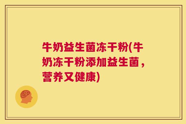 牛奶益生菌冻干粉(牛奶冻干粉添加益生菌，营养又健康)
