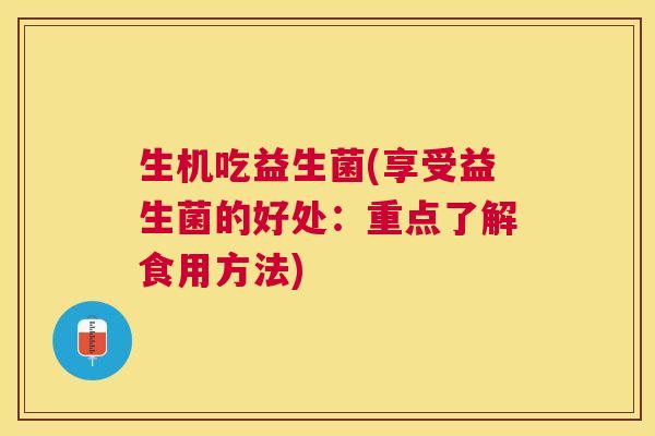 生机吃益生菌(享受益生菌的好处：重点了解食用方法)
