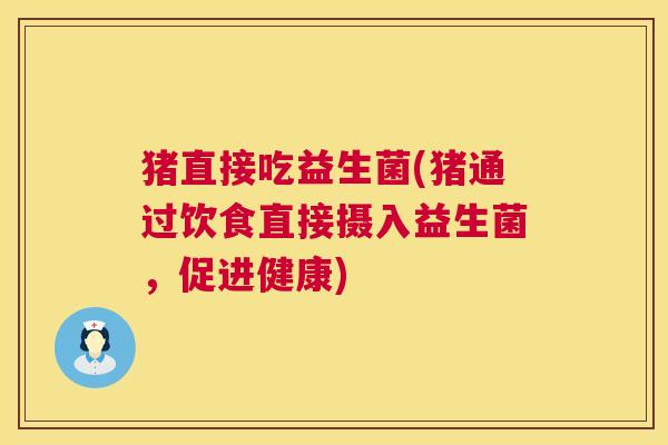 猪直接吃益生菌(猪通过饮食直接摄入益生菌，促进健康)