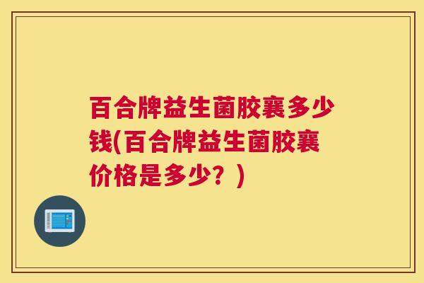 百合牌益生菌胶襄多少钱(百合牌益生菌胶襄价格是多少？)