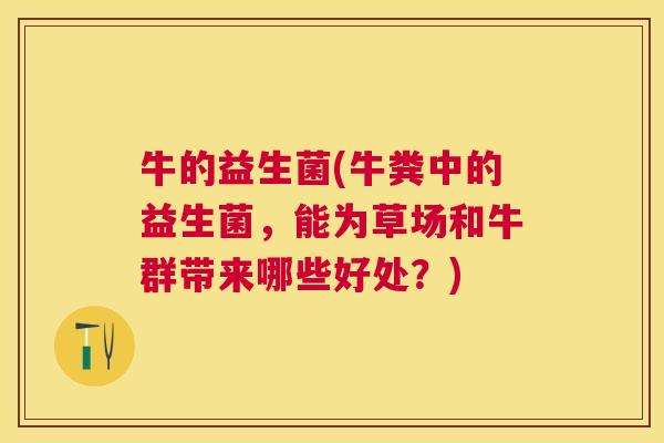 牛的益生菌(牛粪中的益生菌，能为草场和牛群带来哪些好处？)