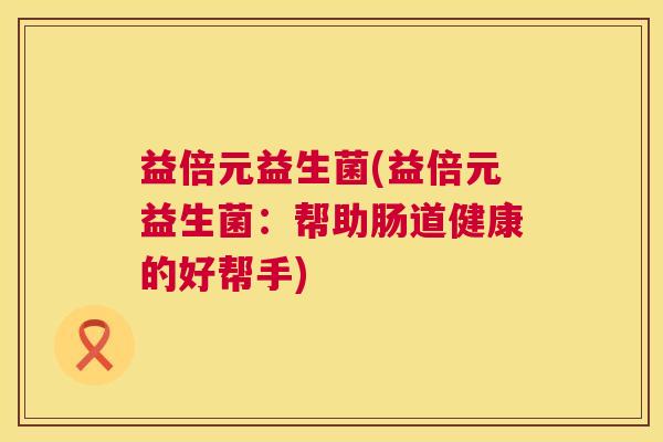 益倍元益生菌(益倍元益生菌：帮助肠道健康的好帮手)