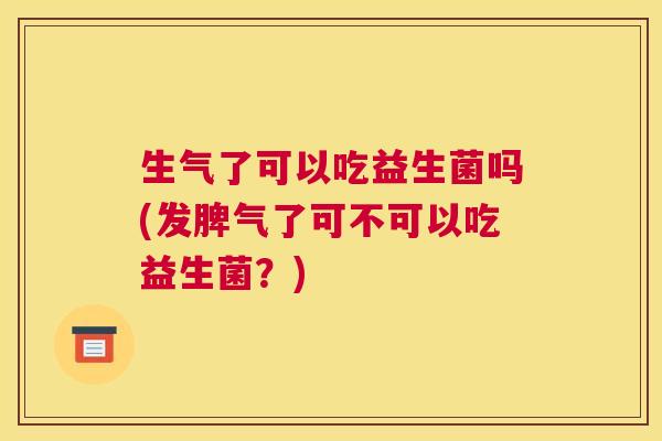 生气了可以吃益生菌吗(发脾气了可不可以吃益生菌？)