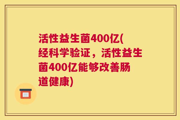 活性益生菌400亿(经科学验证，活性益生菌400亿能够改善肠道健康)