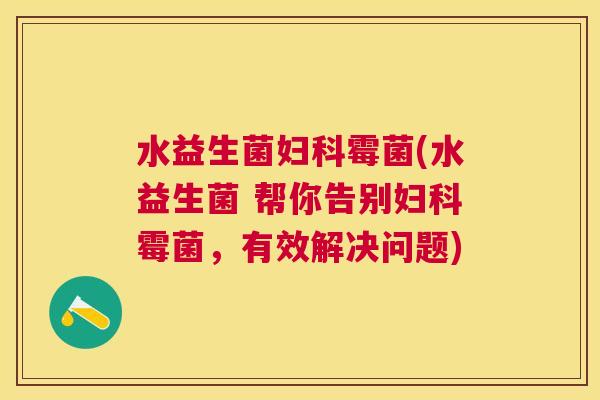水益生菌妇科霉菌(水益生菌 帮你告别妇科霉菌，有效解决问题)