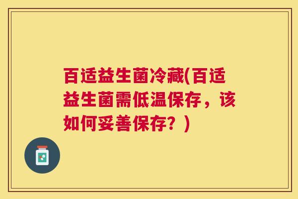 百适益生菌冷藏(百适益生菌需低温保存，该如何妥善保存？)