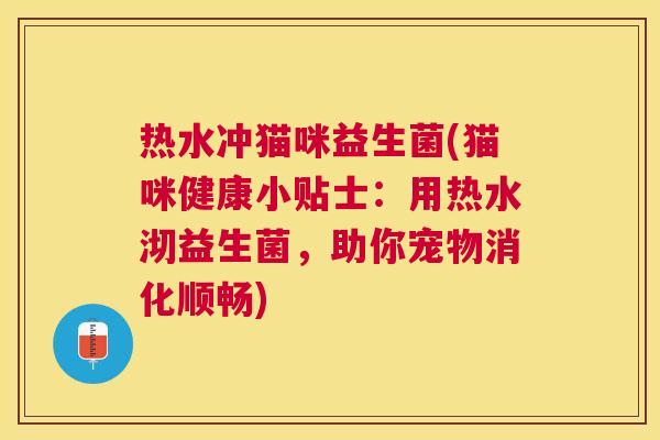 热水冲猫咪益生菌(猫咪健康小贴士：用热水沏益生菌，助你宠物消化顺畅)