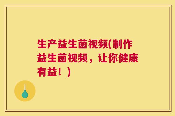 生产益生菌视频(制作益生菌视频，让你健康有益！)
