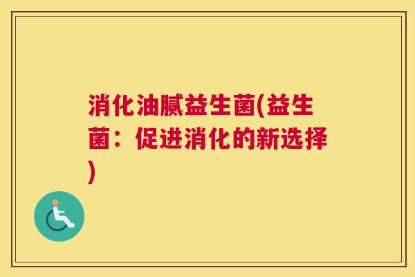 消化油腻益生菌(益生菌：促进消化的新选择)