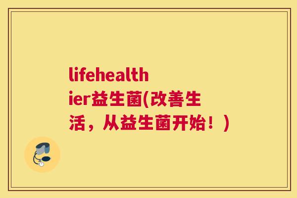 lifehealthier益生菌(改善生活，从益生菌开始！)