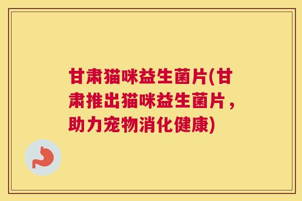 甘肃猫咪益生菌片(甘肃推出猫咪益生菌片，助力宠物消化健康)