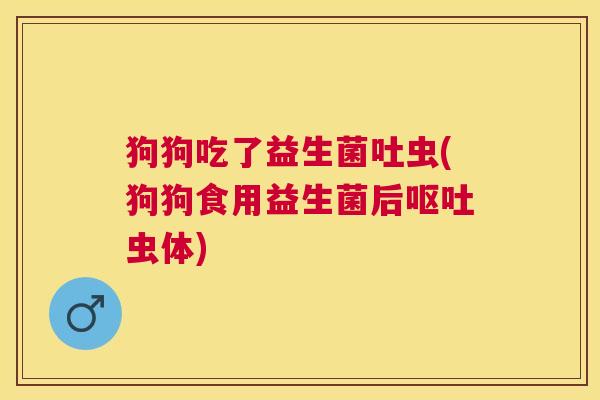 狗狗吃了益生菌吐虫(狗狗食用益生菌后呕吐虫体)